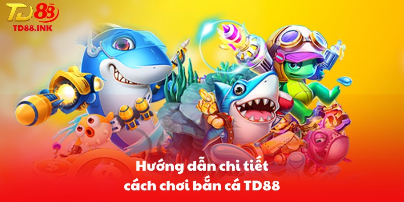 Hướng dẫn chi tiết cách chơi bắn cá TD88