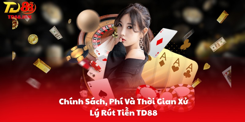 Chính Sách, Phí Và Thời Gian Xử Lý Rút Tiền TD88