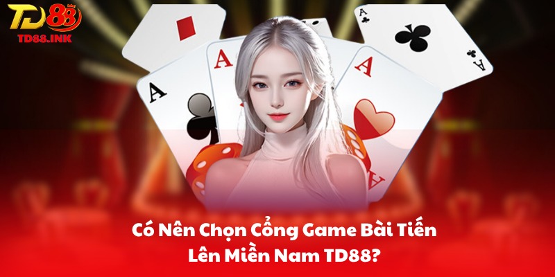 Có Nên Chọn Cổng Game Bài Tiến Lên Miền Nam TD88?